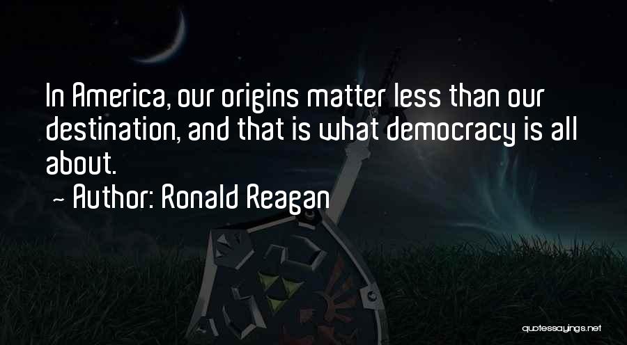 Ronald Reagan Quotes: In America, Our Origins Matter Less Than Our Destination, And That Is What Democracy Is All About.