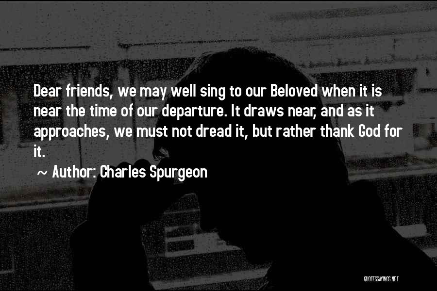 Charles Spurgeon Quotes: Dear Friends, We May Well Sing To Our Beloved When It Is Near The Time Of Our Departure. It Draws