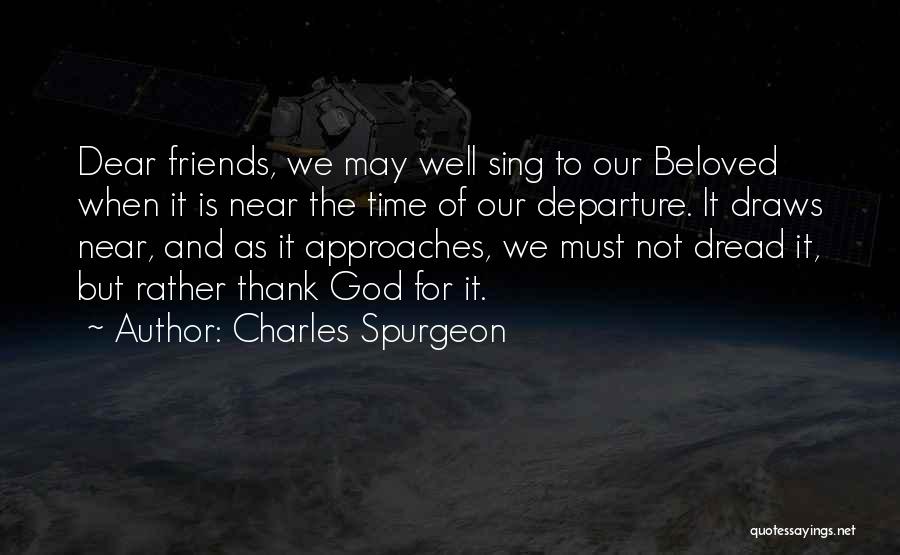 Charles Spurgeon Quotes: Dear Friends, We May Well Sing To Our Beloved When It Is Near The Time Of Our Departure. It Draws