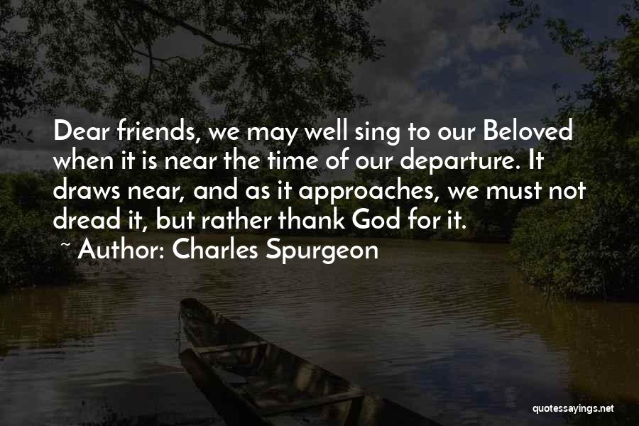 Charles Spurgeon Quotes: Dear Friends, We May Well Sing To Our Beloved When It Is Near The Time Of Our Departure. It Draws