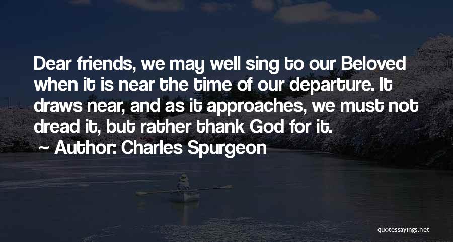 Charles Spurgeon Quotes: Dear Friends, We May Well Sing To Our Beloved When It Is Near The Time Of Our Departure. It Draws