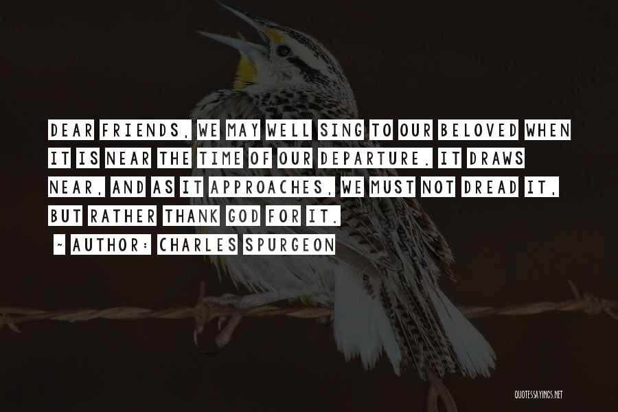Charles Spurgeon Quotes: Dear Friends, We May Well Sing To Our Beloved When It Is Near The Time Of Our Departure. It Draws