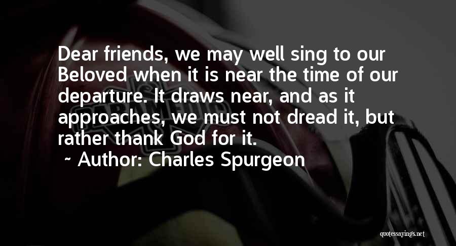 Charles Spurgeon Quotes: Dear Friends, We May Well Sing To Our Beloved When It Is Near The Time Of Our Departure. It Draws