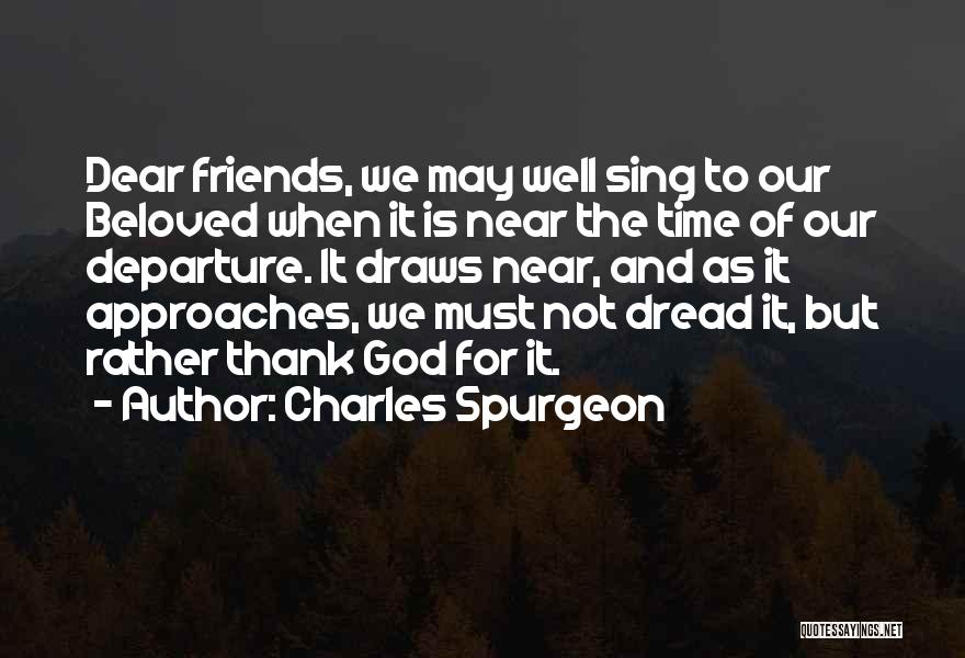 Charles Spurgeon Quotes: Dear Friends, We May Well Sing To Our Beloved When It Is Near The Time Of Our Departure. It Draws