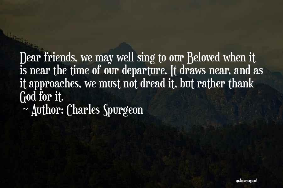 Charles Spurgeon Quotes: Dear Friends, We May Well Sing To Our Beloved When It Is Near The Time Of Our Departure. It Draws