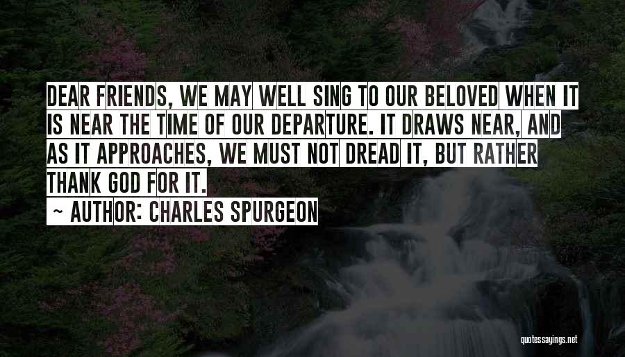 Charles Spurgeon Quotes: Dear Friends, We May Well Sing To Our Beloved When It Is Near The Time Of Our Departure. It Draws