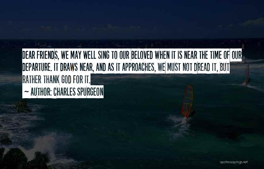 Charles Spurgeon Quotes: Dear Friends, We May Well Sing To Our Beloved When It Is Near The Time Of Our Departure. It Draws