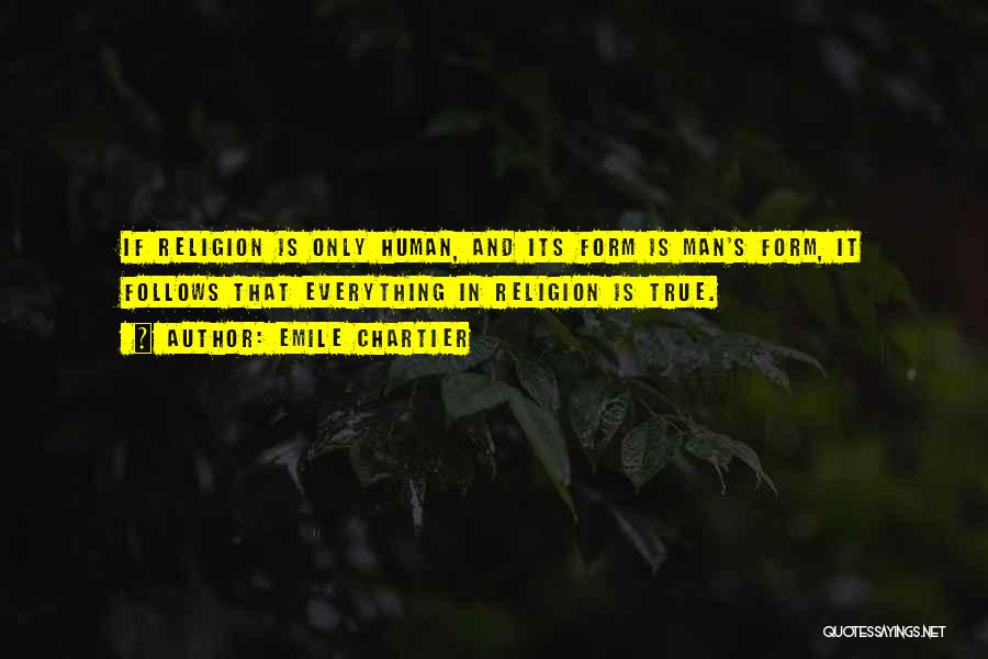 Emile Chartier Quotes: If Religion Is Only Human, And Its Form Is Man's Form, It Follows That Everything In Religion Is True.