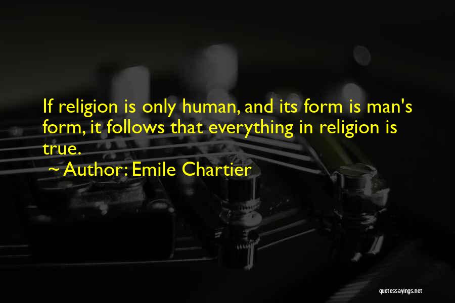 Emile Chartier Quotes: If Religion Is Only Human, And Its Form Is Man's Form, It Follows That Everything In Religion Is True.