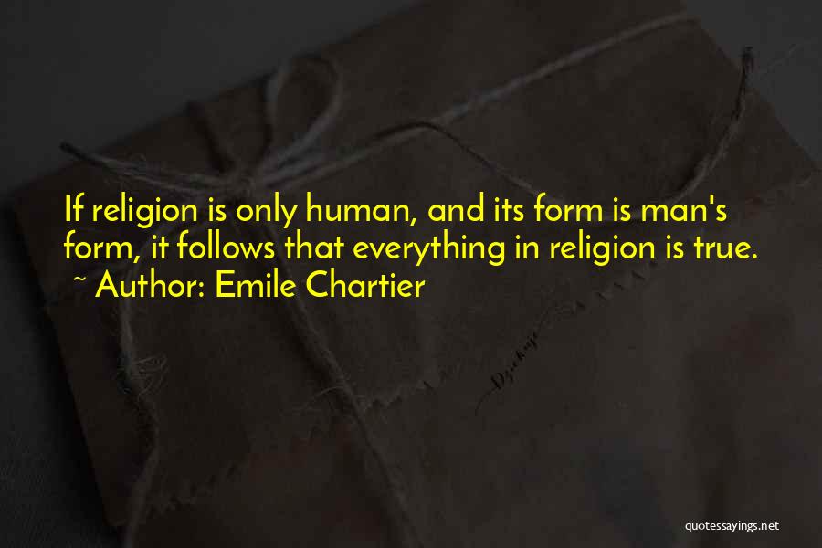 Emile Chartier Quotes: If Religion Is Only Human, And Its Form Is Man's Form, It Follows That Everything In Religion Is True.