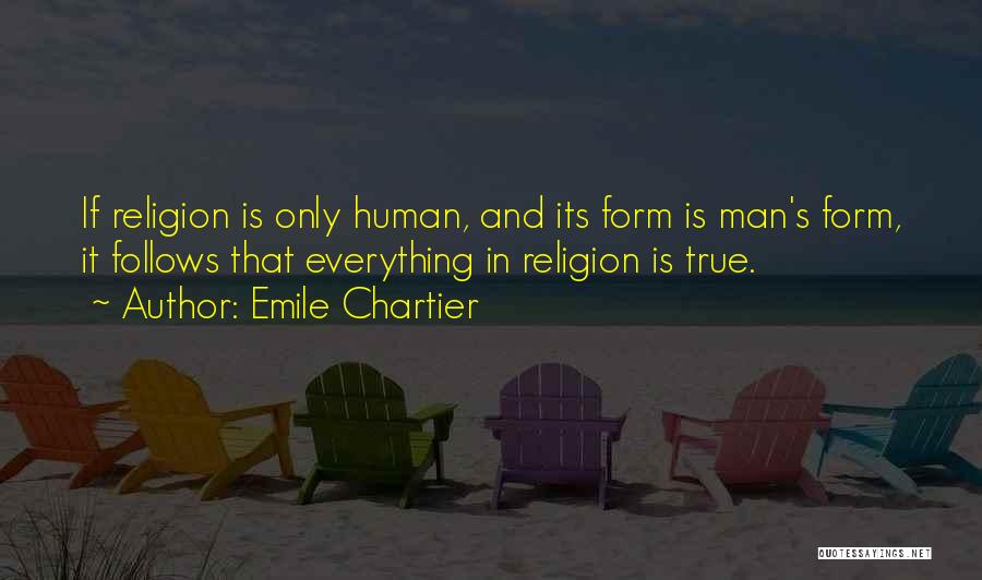 Emile Chartier Quotes: If Religion Is Only Human, And Its Form Is Man's Form, It Follows That Everything In Religion Is True.