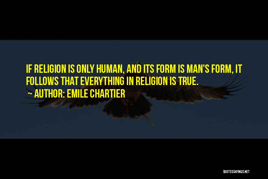 Emile Chartier Quotes: If Religion Is Only Human, And Its Form Is Man's Form, It Follows That Everything In Religion Is True.