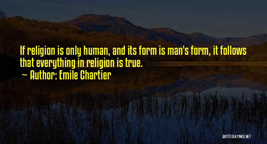 Emile Chartier Quotes: If Religion Is Only Human, And Its Form Is Man's Form, It Follows That Everything In Religion Is True.