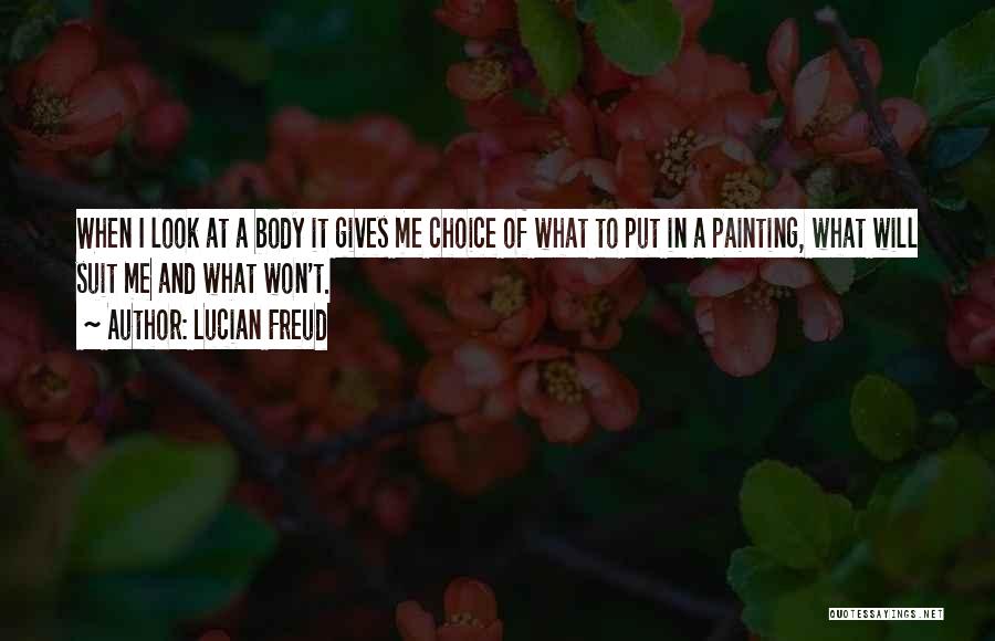 Lucian Freud Quotes: When I Look At A Body It Gives Me Choice Of What To Put In A Painting, What Will Suit
