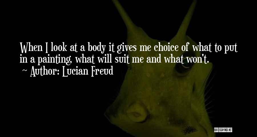Lucian Freud Quotes: When I Look At A Body It Gives Me Choice Of What To Put In A Painting, What Will Suit