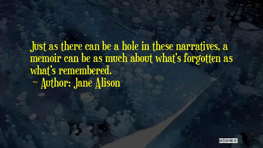 Jane Alison Quotes: Just As There Can Be A Hole In These Narratives, A Memoir Can Be As Much About What's Forgotten As