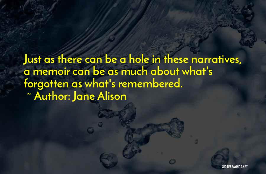Jane Alison Quotes: Just As There Can Be A Hole In These Narratives, A Memoir Can Be As Much About What's Forgotten As