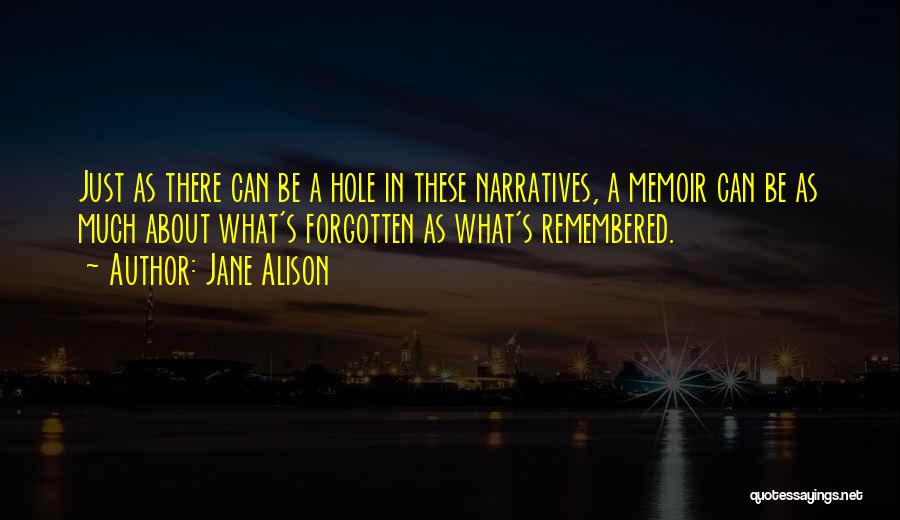 Jane Alison Quotes: Just As There Can Be A Hole In These Narratives, A Memoir Can Be As Much About What's Forgotten As