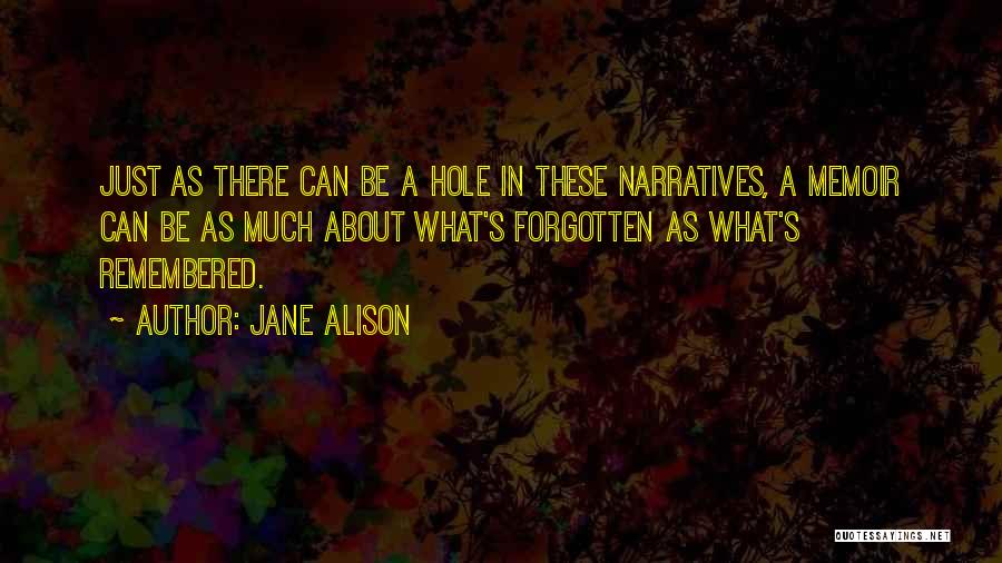 Jane Alison Quotes: Just As There Can Be A Hole In These Narratives, A Memoir Can Be As Much About What's Forgotten As