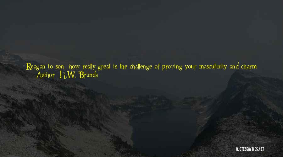 H.W. Brands Quotes: Reagan To Son: How Really Great Is The Challenge Of Proving Your Masculinity And Charm With One Woman For The