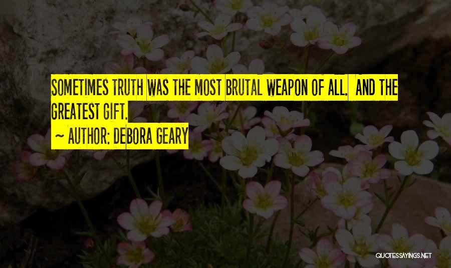 Debora Geary Quotes: Sometimes Truth Was The Most Brutal Weapon Of All. And The Greatest Gift.