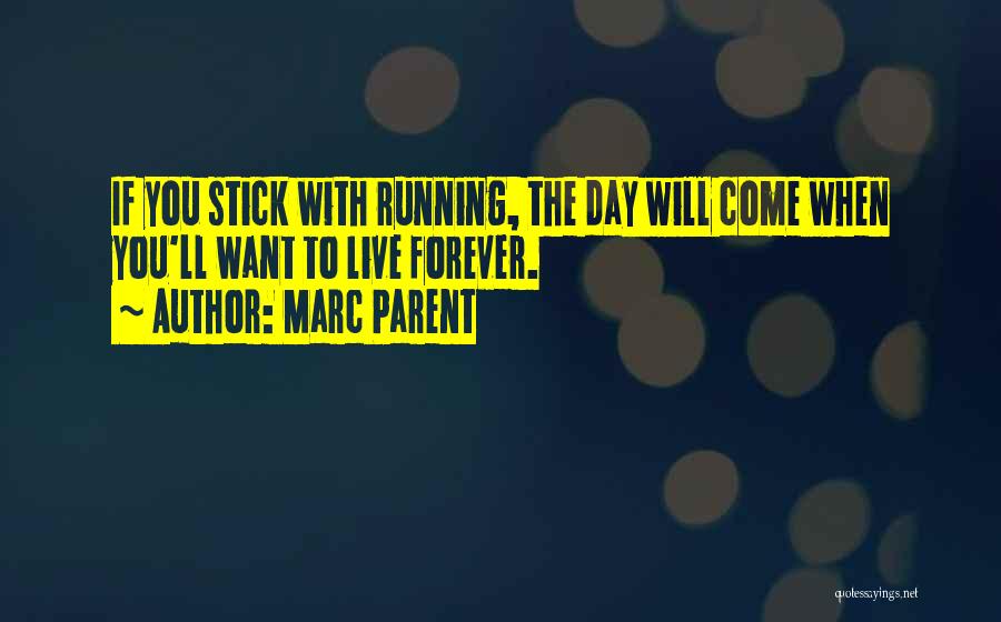 Marc Parent Quotes: If You Stick With Running, The Day Will Come When You'll Want To Live Forever.