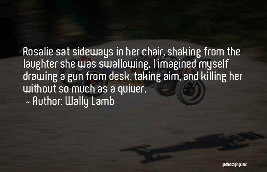 Wally Lamb Quotes: Rosalie Sat Sideways In Her Chair, Shaking From The Laughter She Was Swallowing. I Imagined Myself Drawing A Gun From