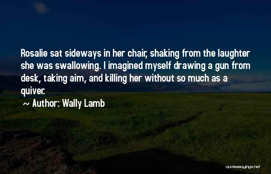 Wally Lamb Quotes: Rosalie Sat Sideways In Her Chair, Shaking From The Laughter She Was Swallowing. I Imagined Myself Drawing A Gun From