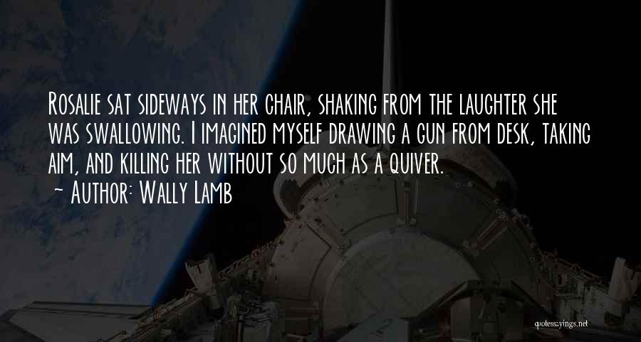 Wally Lamb Quotes: Rosalie Sat Sideways In Her Chair, Shaking From The Laughter She Was Swallowing. I Imagined Myself Drawing A Gun From