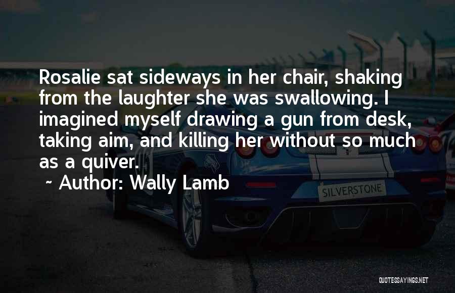 Wally Lamb Quotes: Rosalie Sat Sideways In Her Chair, Shaking From The Laughter She Was Swallowing. I Imagined Myself Drawing A Gun From