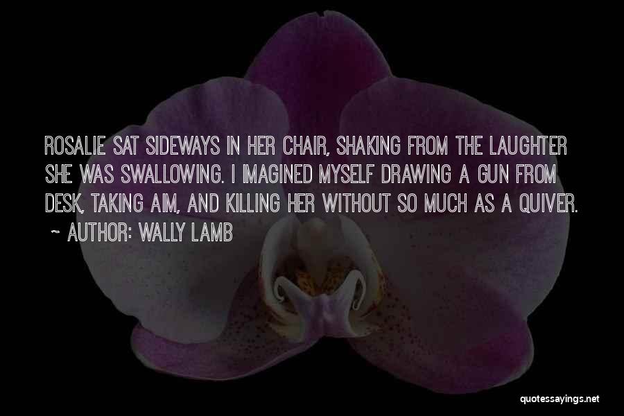 Wally Lamb Quotes: Rosalie Sat Sideways In Her Chair, Shaking From The Laughter She Was Swallowing. I Imagined Myself Drawing A Gun From