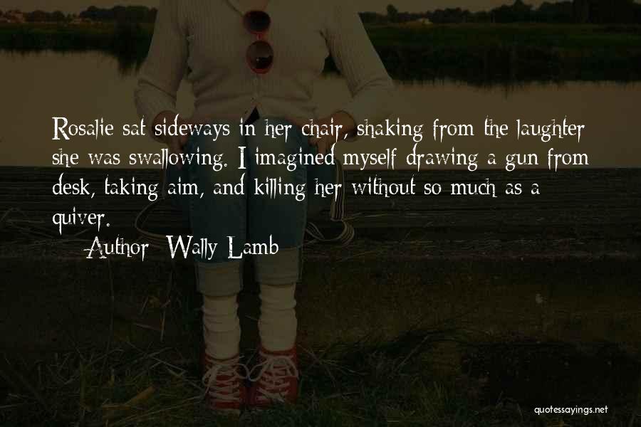 Wally Lamb Quotes: Rosalie Sat Sideways In Her Chair, Shaking From The Laughter She Was Swallowing. I Imagined Myself Drawing A Gun From