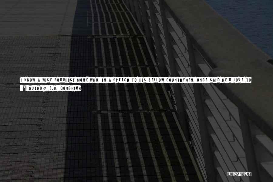 E.H. Gombrich Quotes: I Know A Wise Buddhist Monk Who, In A Speech To His Fellow Countrymen, Once Said He'd Love To Know