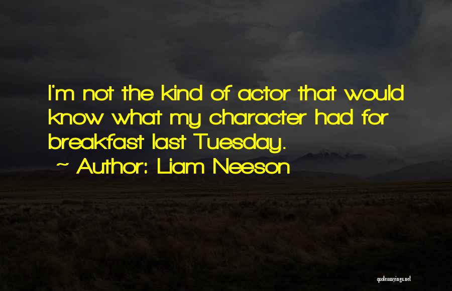 Liam Neeson Quotes: I'm Not The Kind Of Actor That Would Know What My Character Had For Breakfast Last Tuesday.