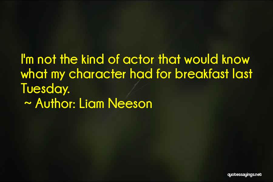 Liam Neeson Quotes: I'm Not The Kind Of Actor That Would Know What My Character Had For Breakfast Last Tuesday.