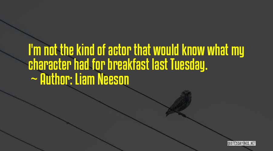 Liam Neeson Quotes: I'm Not The Kind Of Actor That Would Know What My Character Had For Breakfast Last Tuesday.