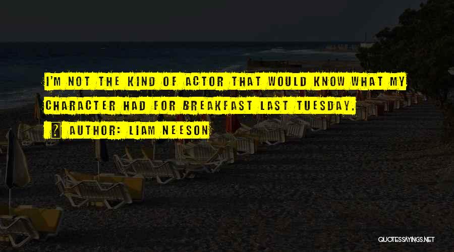 Liam Neeson Quotes: I'm Not The Kind Of Actor That Would Know What My Character Had For Breakfast Last Tuesday.