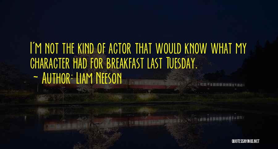 Liam Neeson Quotes: I'm Not The Kind Of Actor That Would Know What My Character Had For Breakfast Last Tuesday.