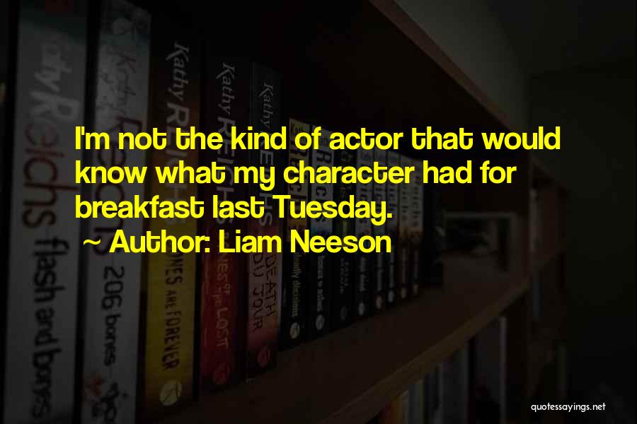 Liam Neeson Quotes: I'm Not The Kind Of Actor That Would Know What My Character Had For Breakfast Last Tuesday.