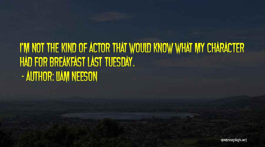 Liam Neeson Quotes: I'm Not The Kind Of Actor That Would Know What My Character Had For Breakfast Last Tuesday.
