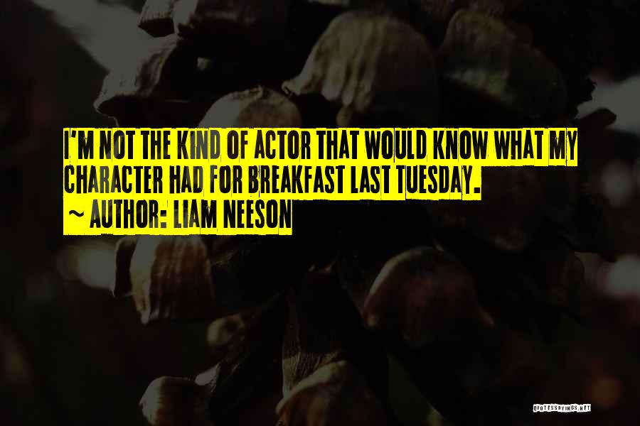 Liam Neeson Quotes: I'm Not The Kind Of Actor That Would Know What My Character Had For Breakfast Last Tuesday.