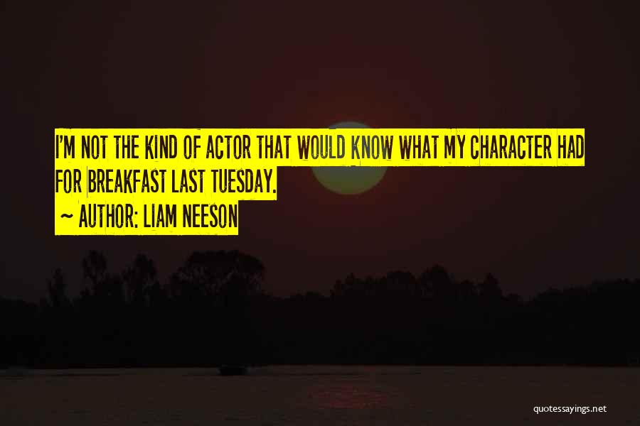 Liam Neeson Quotes: I'm Not The Kind Of Actor That Would Know What My Character Had For Breakfast Last Tuesday.