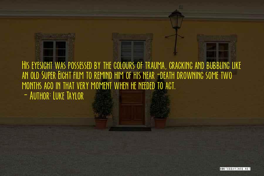 Luke Taylor Quotes: His Eyesight Was Possessed By The Colours Of Trauma, Cracking And Bubbling Like An Old Super Eight Film To Remind