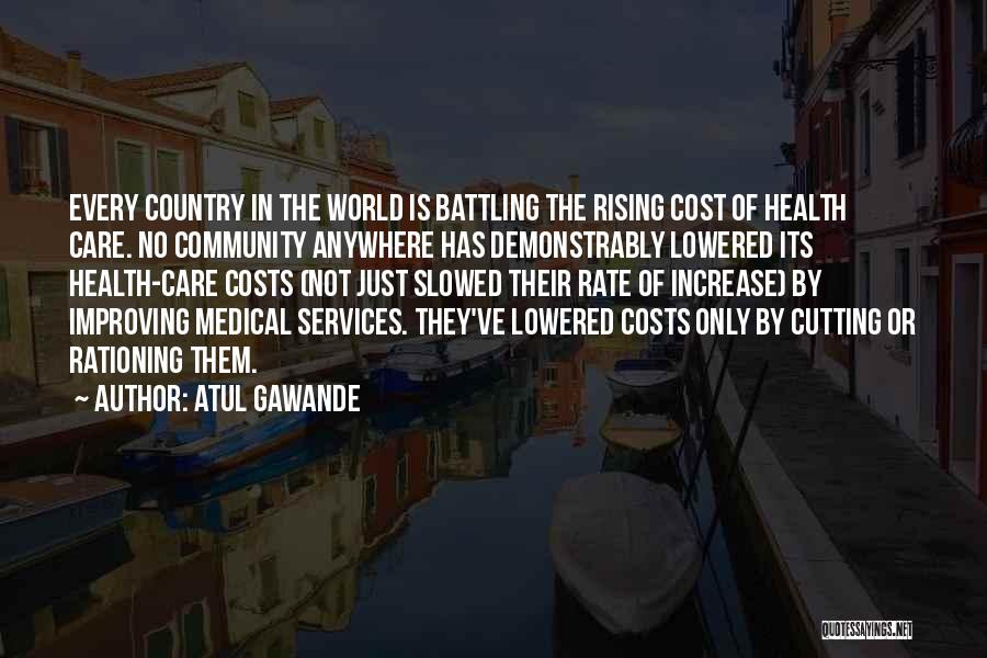 Atul Gawande Quotes: Every Country In The World Is Battling The Rising Cost Of Health Care. No Community Anywhere Has Demonstrably Lowered Its