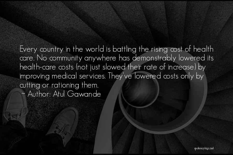 Atul Gawande Quotes: Every Country In The World Is Battling The Rising Cost Of Health Care. No Community Anywhere Has Demonstrably Lowered Its