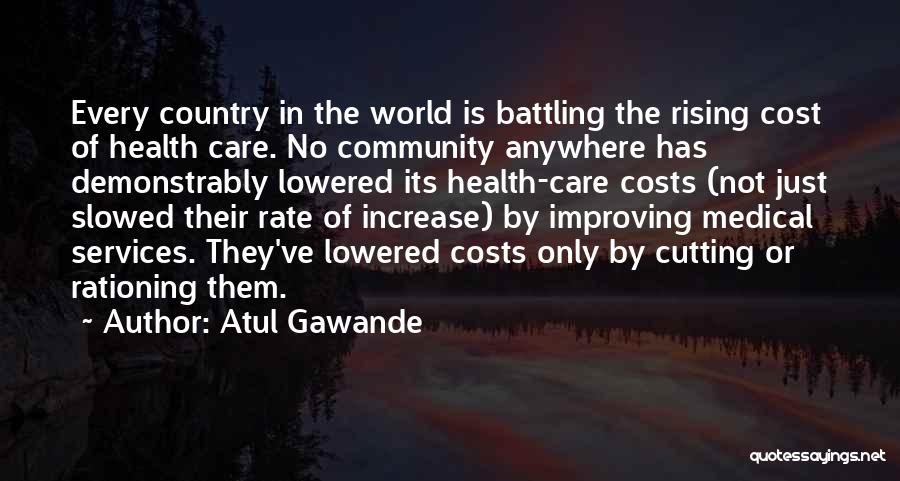 Atul Gawande Quotes: Every Country In The World Is Battling The Rising Cost Of Health Care. No Community Anywhere Has Demonstrably Lowered Its