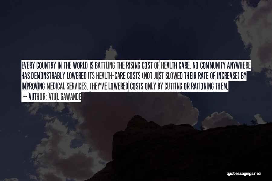 Atul Gawande Quotes: Every Country In The World Is Battling The Rising Cost Of Health Care. No Community Anywhere Has Demonstrably Lowered Its