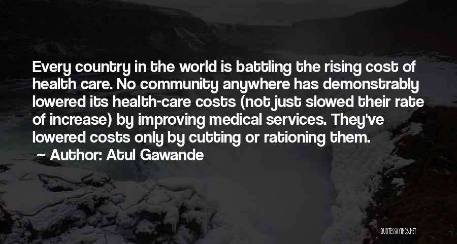 Atul Gawande Quotes: Every Country In The World Is Battling The Rising Cost Of Health Care. No Community Anywhere Has Demonstrably Lowered Its