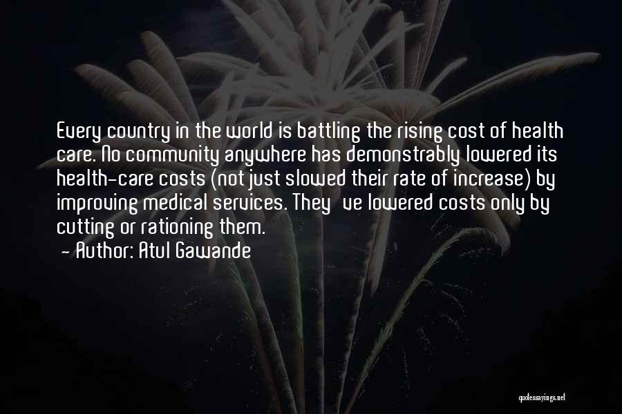 Atul Gawande Quotes: Every Country In The World Is Battling The Rising Cost Of Health Care. No Community Anywhere Has Demonstrably Lowered Its