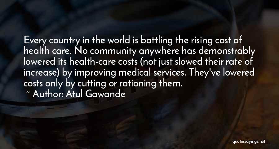 Atul Gawande Quotes: Every Country In The World Is Battling The Rising Cost Of Health Care. No Community Anywhere Has Demonstrably Lowered Its